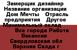 Замерщик-дизайнер › Название организации ­ Дом Мечты › Отрасль предприятия ­ Другое › Минимальный оклад ­ 30 000 - Все города Работа » Вакансии   . Свердловская обл.,Верхняя Салда г.